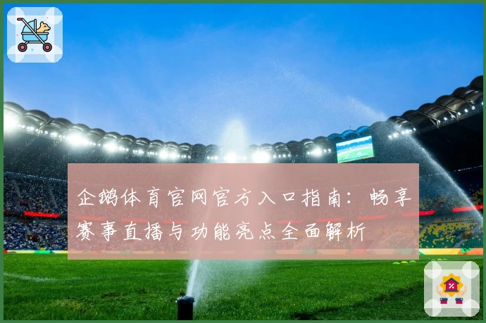 企鹅体育官网官方入口指南：畅享赛事直播与功能亮点全面解析