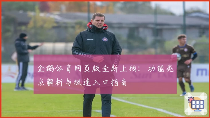 企鹅体育网页版全新上线：功能亮点解析与极速入口指南