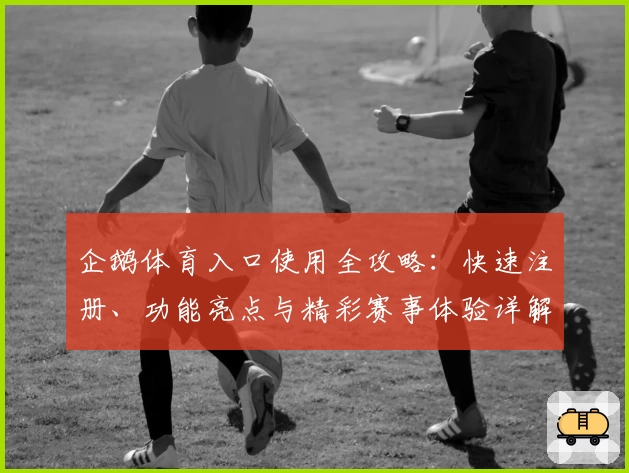 企鹅体育入口使用全攻略：快速注册、功能亮点与精彩赛事体验详解