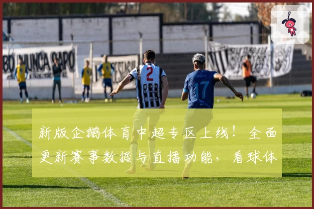 新版企鹅体育中超专区上线！全面更新赛事数据与直播功能，看球体验再升级