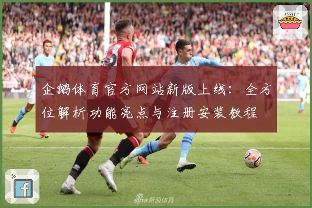 企鹅体育官方网站新版上线：全方位解析功能亮点与注册安装教程