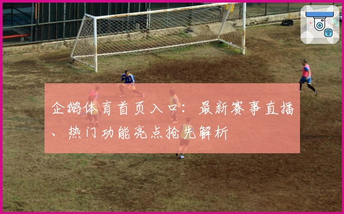 企鹅体育首页入口：最新赛事直播、热门功能亮点抢先解析