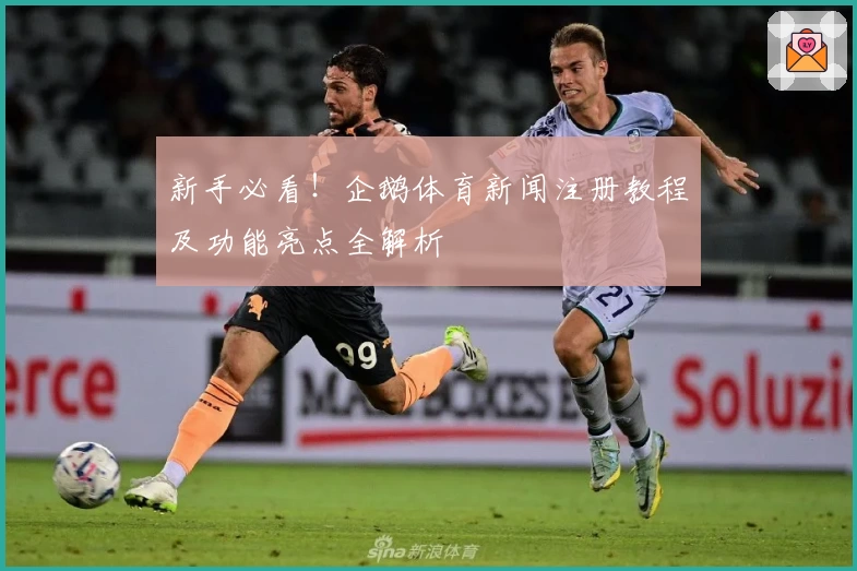 新手必看！企鹅体育新闻注册教程及功能亮点全解析