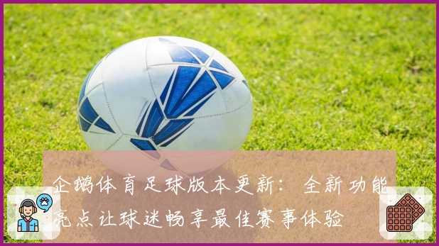 企鹅体育足球版本更新：全新功能亮点让球迷畅享最佳赛事体验