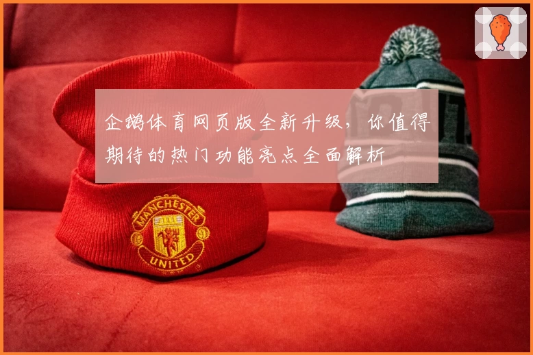 企鹅体育网页版全新升级,你值得期待的热门功能亮点全面解析