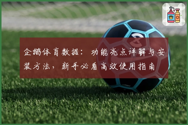 企鹅体育数据：功能亮点详解与安装方法，新手必看高效使用指南