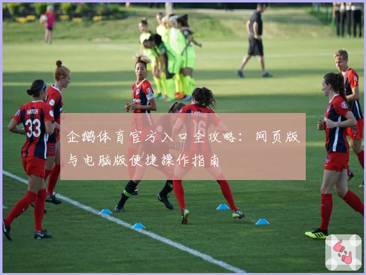 企鹅体育官方入口全攻略：网页版与电脑版便捷操作指南