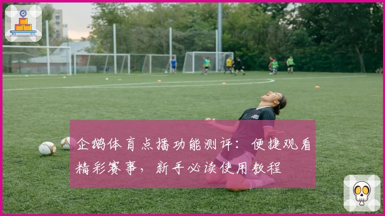 企鹅体育点播功能测评：便捷观看精彩赛事，新手必读使用教程