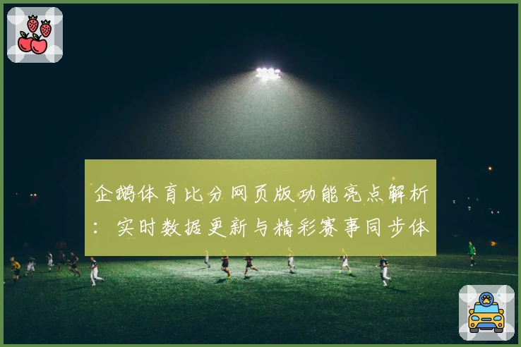 企鹅体育比分网页版功能亮点解析：实时数据更新与精彩赛事同步体验