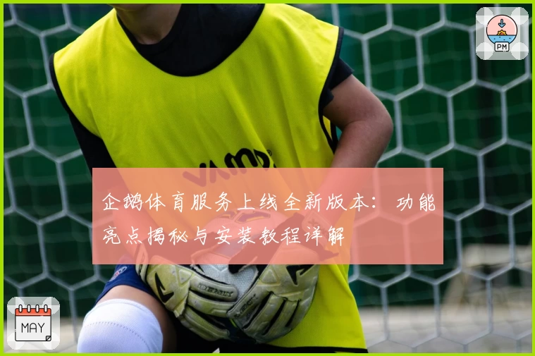 企鹅体育服务上线全新版本：功能亮点揭秘与安装教程详解