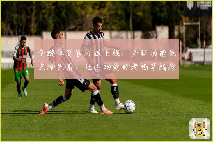 企鹅体育官方版上线,全新功能亮点抢先看,让运动爱好者畅享精彩赛事体验