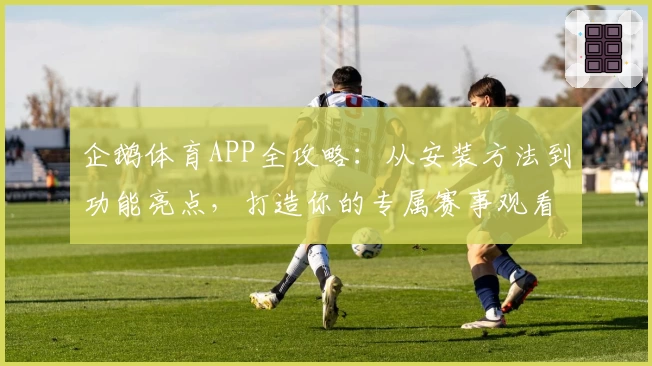 企鹅体育APP全攻略：从安装方法到功能亮点，打造你的专属赛事观看体验
