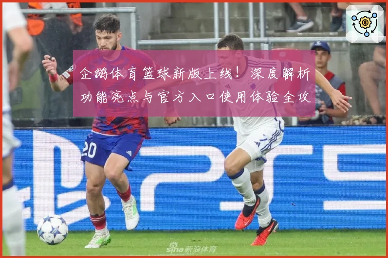 企鹅体育篮球新版上线!深度解析功能亮点与官方入口使用体验全攻略