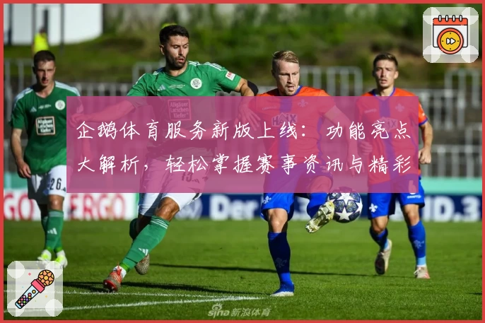 企鹅体育服务新版上线:功能亮点大解析,轻松掌握赛事资讯与精彩瞬间