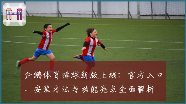 企鹅体育排球新版上线：官方入口、安装方法与功能亮点全面解析