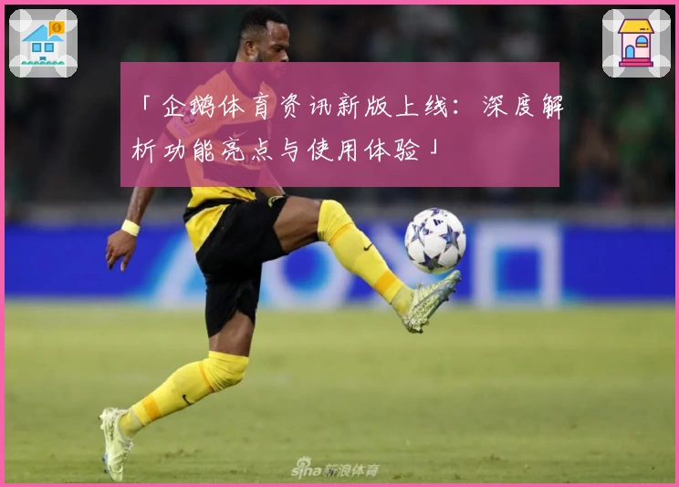 「企鹅体育资讯新版上线：深度解析功能亮点与使用体验」
