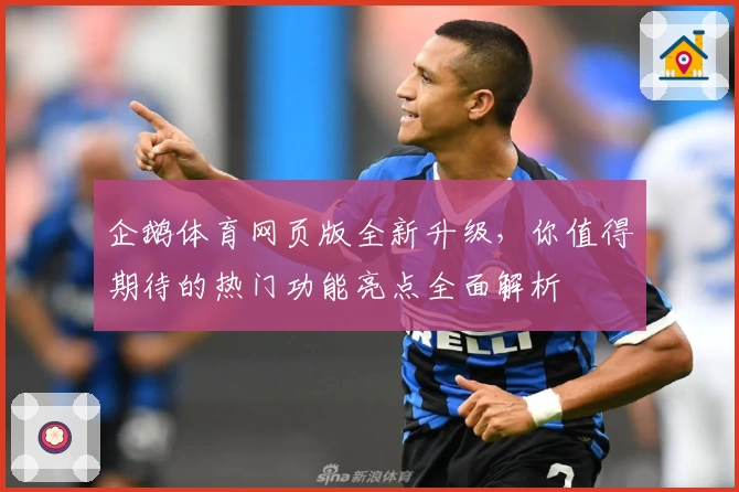 企鹅体育网页版全新升级，你值得期待的热门功能亮点全面解析