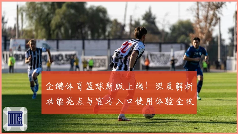 企鹅体育篮球新版上线!深度解析功能亮点与官方入口使用体验全攻略