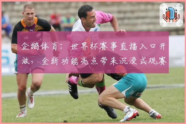 企鹅体育:世界杯赛事直播入口开放,全新功能亮点带来沉浸式观赛体验