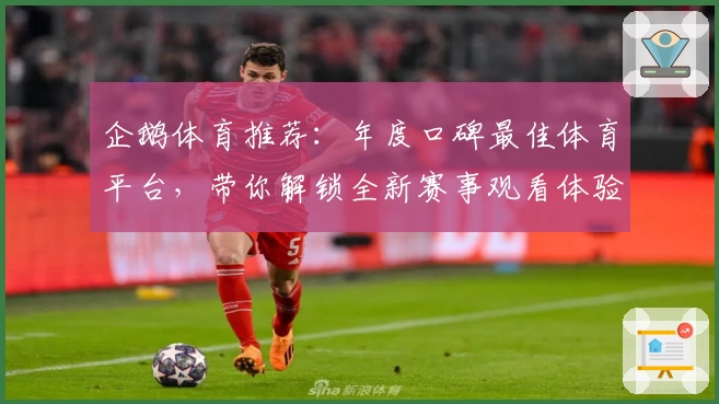 企鹅体育推荐：年度口碑最佳体育平台，带你解锁全新赛事观看体验