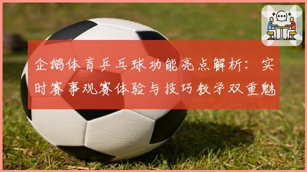 企鹅体育乒乓球功能亮点解析：实时赛事观赛体验与技巧教学双重魅力