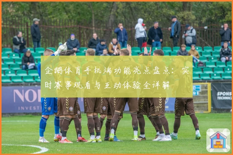 企鹅体育手机端功能亮点盘点：实时赛事观看与互动体验全详解