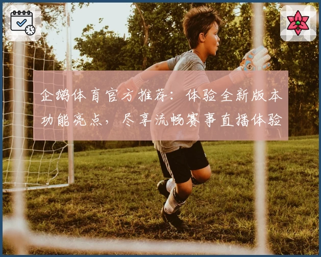企鹅体育官方推荐：体验全新版本功能亮点，尽享流畅赛事直播体验