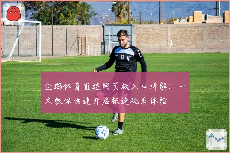 企鹅体育直连网页版入口详解:一文教你快速开启极速观看体验