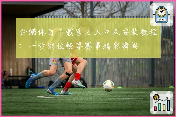 企鹅体育下载官方入口及安装教程：一步到位畅享赛事精彩瞬间