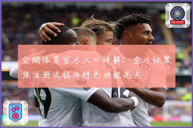 企鹅体育官方入口详解：全方位聚焦注册流程与特色功能亮点
