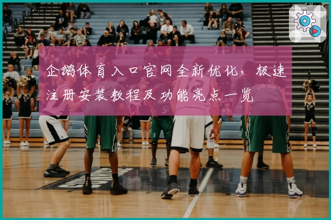 企鹅体育入口官网全新优化，极速注册安装教程及功能亮点一览