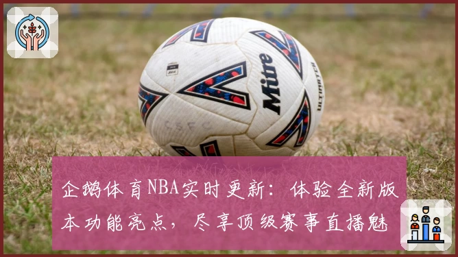 企鹅体育NBA实时更新：体验全新版本功能亮点，尽享顶级赛事直播魅力