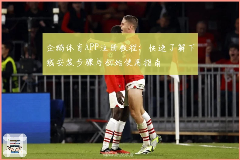 企鹅体育APP注册教程：快速了解下载安装步骤与初始使用指南