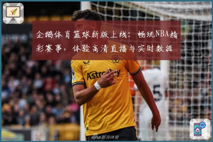 企鹅体育篮球新版上线:畅玩NBA精彩赛事,体验高清直播与实时数据全面升级