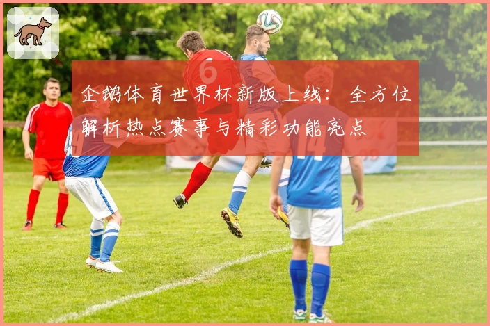 企鹅体育世界杯新版上线:全方位解析热点赛事与精彩功能亮点